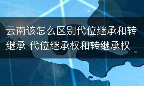 云南该怎么区别代位继承和转继承 代位继承权和转继承权