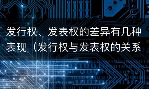 发行权、发表权的差异有几种表现（发行权与发表权的关系）