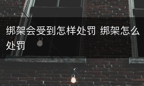 绑架会受到怎样处罚 绑架怎么处罚