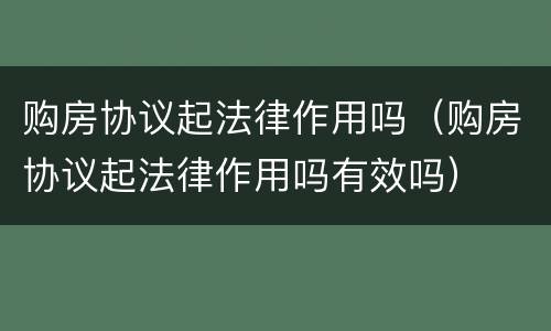 购房协议起法律作用吗（购房协议起法律作用吗有效吗）