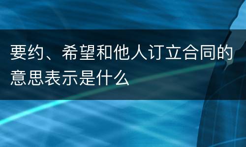 要约、希望和他人订立合同的意思表示是什么