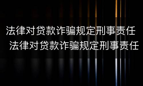 法律对贷款诈骗规定刑事责任 法律对贷款诈骗规定刑事责任的处罚