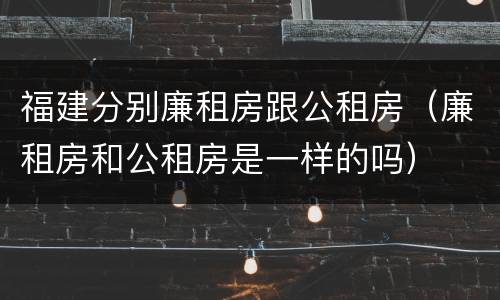 福建分别廉租房跟公租房（廉租房和公租房是一样的吗）