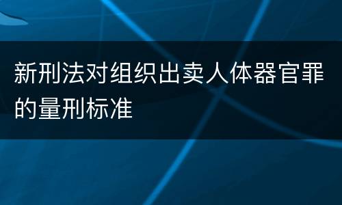 新刑法对组织出卖人体器官罪的量刑标准
