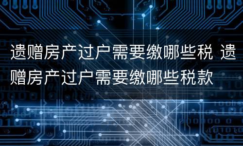 遗赠房产过户需要缴哪些税 遗赠房产过户需要缴哪些税款