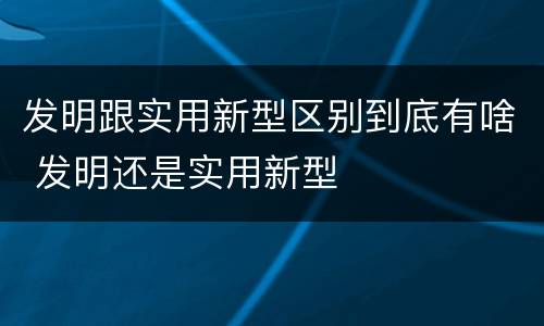 发明跟实用新型区别到底有啥 发明还是实用新型