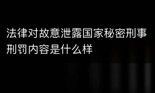 法律对故意泄露国家秘密刑事刑罚内容是什么样