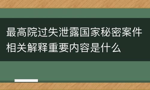 最高院过失泄露国家秘密案件相关解释重要内容是什么