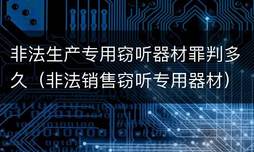 非法生产专用窃听器材罪判多久（非法销售窃听专用器材）