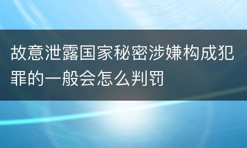 故意泄露国家秘密涉嫌构成犯罪的一般会怎么判罚
