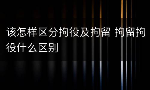 该怎样区分拘役及拘留 拘留拘役什么区别