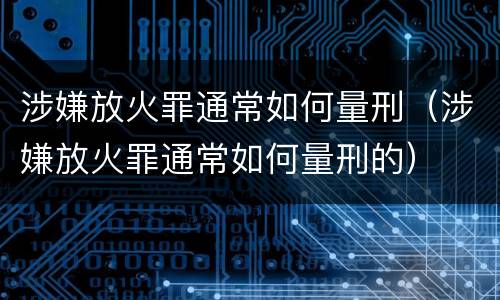 涉嫌放火罪通常如何量刑（涉嫌放火罪通常如何量刑的）