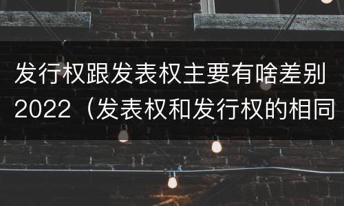 发行权跟发表权主要有啥差别2022（发表权和发行权的相同点）