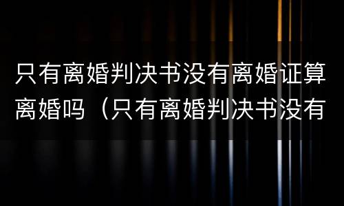 只有离婚判决书没有离婚证算离婚吗（只有离婚判决书没有离婚证算离婚吗）