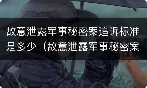 故意泄露军事秘密案追诉标准是多少（故意泄露军事秘密案追诉标准是多少年）