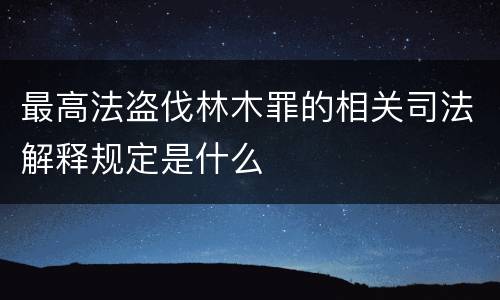 最高法盗伐林木罪的相关司法解释规定是什么
