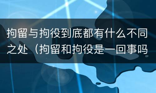 拘留与拘役到底都有什么不同之处（拘留和拘役是一回事吗）