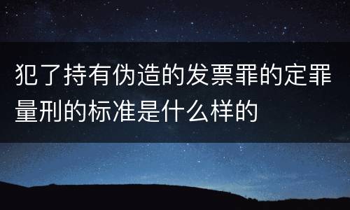 犯了持有伪造的发票罪的定罪量刑的标准是什么样的