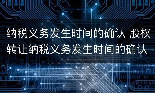 纳税义务发生时间的确认 股权转让纳税义务发生时间的确认