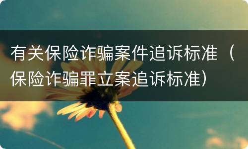 有关保险诈骗案件追诉标准（保险诈骗罪立案追诉标准）