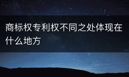 商标权专利权不同之处体现在什么地方