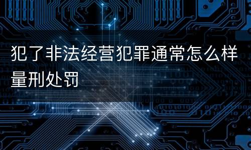 犯了非法经营犯罪通常怎么样量刑处罚