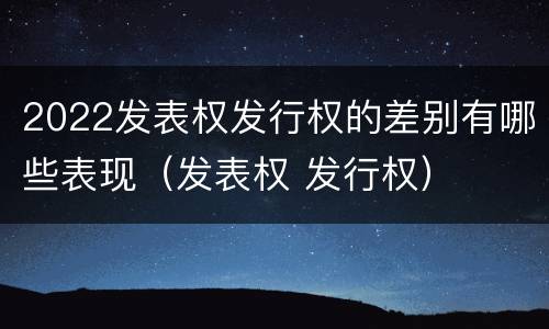 2022发表权发行权的差别有哪些表现（发表权 发行权）