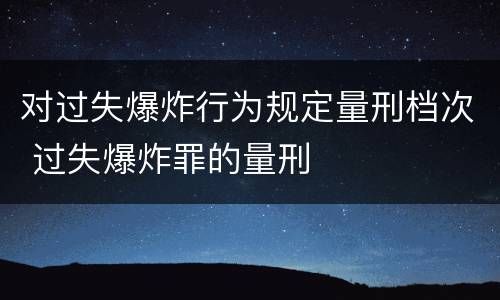 对过失爆炸行为规定量刑档次 过失爆炸罪的量刑