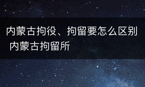 内蒙古拘役、拘留要怎么区别 内蒙古拘留所