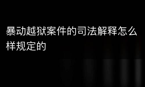 暴动越狱案件的司法解释怎么样规定的