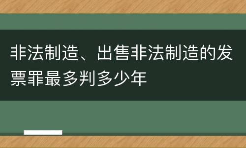 非法制造、出售非法制造的发票罪最多判多少年