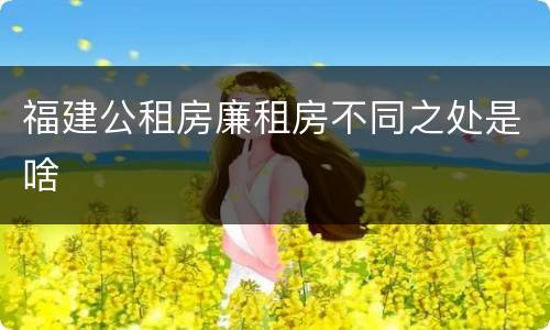 福建公租房廉租房不同之处是啥