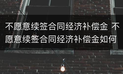 不愿意续签合同经济补偿金 不愿意续签合同经济补偿金如何计算