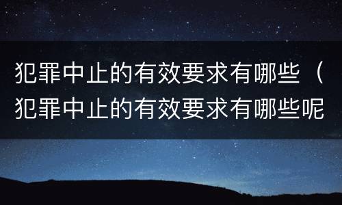 犯罪中止的有效要求有哪些（犯罪中止的有效要求有哪些呢）