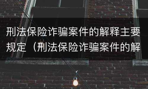 刑法保险诈骗案件的解释主要规定（刑法保险诈骗案件的解释主要规定是什么）