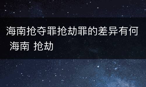 海南抢夺罪抢劫罪的差异有何 海南 抢劫