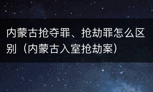 内蒙古抢夺罪、抢劫罪怎么区别（内蒙古入室抢劫案）
