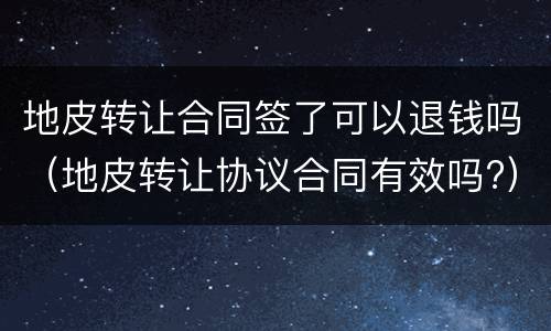 地皮转让合同签了可以退钱吗（地皮转让协议合同有效吗?）