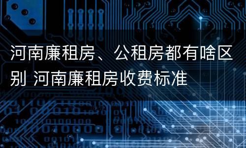 河南廉租房、公租房都有啥区别 河南廉租房收费标准