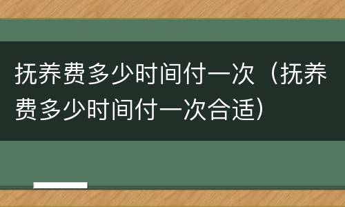 抚养费多少时间付一次（抚养费多少时间付一次合适）