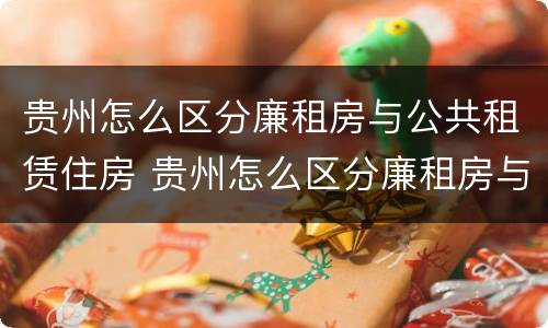 贵州怎么区分廉租房与公共租赁住房 贵州怎么区分廉租房与公共租赁住房的区别