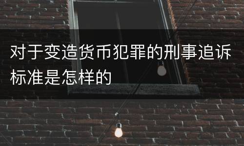 对于变造货币犯罪的刑事追诉标准是怎样的