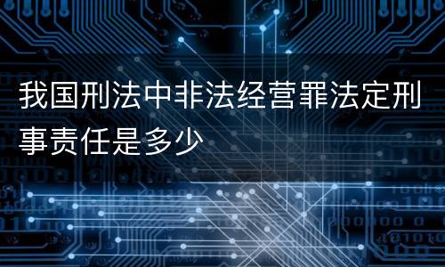 我国刑法中非法经营罪法定刑事责任是多少