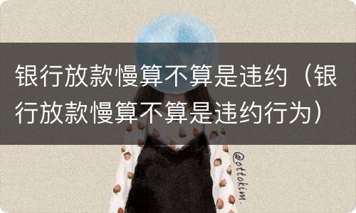 银行放款慢算不算是违约（银行放款慢算不算是违约行为）