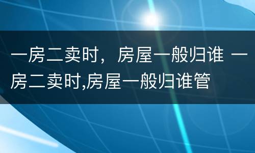 一房二卖时，房屋一般归谁 一房二卖时,房屋一般归谁管