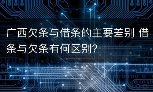 广西欠条与借条的主要差别 借条与欠条有何区别?