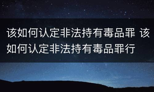 该如何认定非法持有毒品罪 该如何认定非法持有毒品罪行