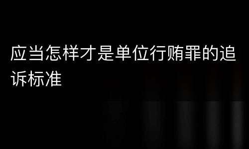 应当怎样才是单位行贿罪的追诉标准