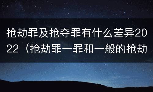 抢劫罪及抢夺罪有什么差异2022（抢劫罪一罪和一般的抢劫罪）