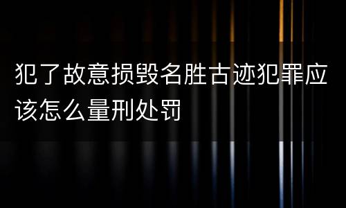 犯了故意损毁名胜古迹犯罪应该怎么量刑处罚